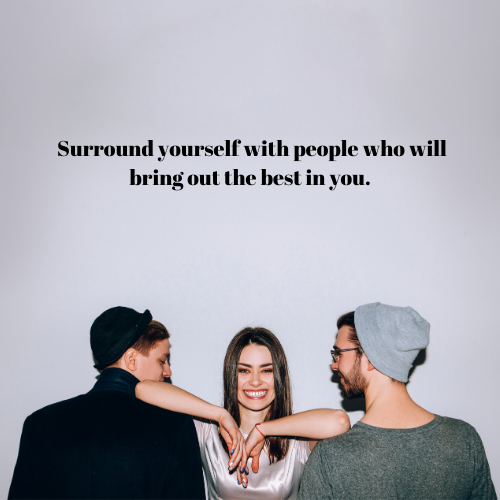  Surround yourself with people who will bring out the best in you.